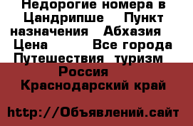 Недорогие номера в Цандрипше  › Пункт назначения ­ Абхазия  › Цена ­ 300 - Все города Путешествия, туризм » Россия   . Краснодарский край